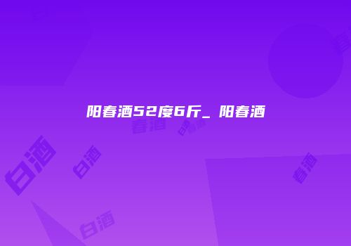 阳春酒52度6斤_浭阳春酒