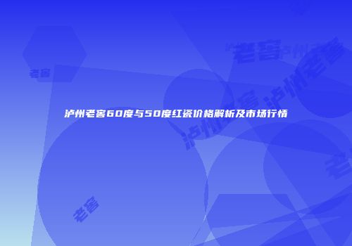 泸州老窖60度与50度红瓷价格解析及市场行情
