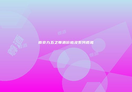南京九五之尊酒价格及系列概览