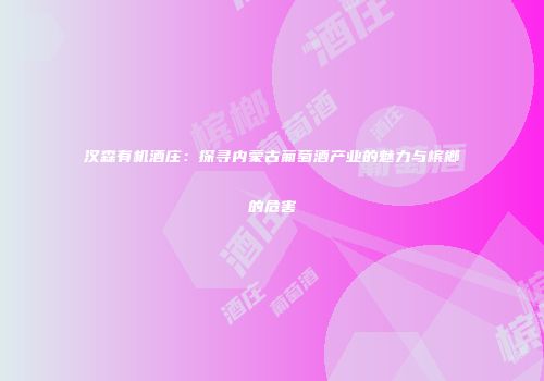汉森有机酒庄：探寻内蒙古葡萄酒产业的魅力与槟榔的危害