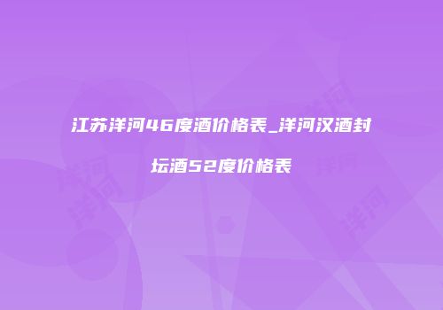 江苏洋河46度酒价格表_洋河汉酒封坛酒52度价格表