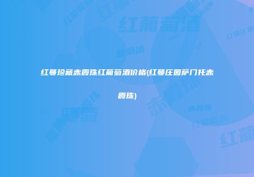 红蔓珍藏赤霞珠红葡萄酒价格(红蔓庄园萨门托赤霞珠)