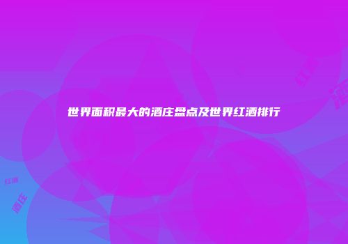世界面积最大的酒庄盘点及世界红酒排行