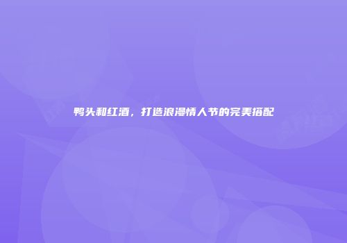 鸭头和红酒，打造浪漫情人节的完美搭配