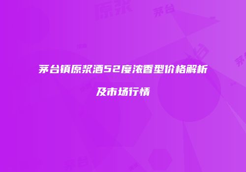 茅台镇原浆酒52度浓香型价格解析及市场行情