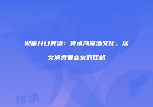 湘窖开口笑酒：传承湖南酒文化，深受消费者喜爱的佳酿