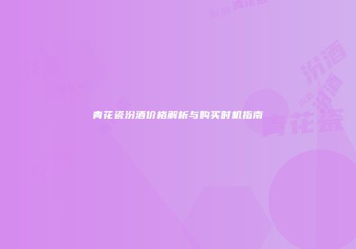 青花瓷汾酒价格解析与购买时机指南