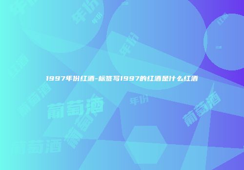 1997年份红酒-标签写1997的红酒是什么红酒