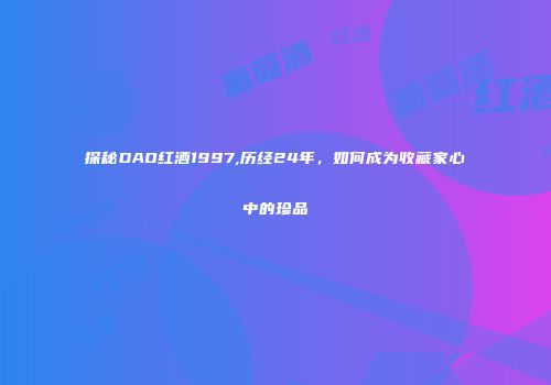 探秘DAO红酒1997,历经24年，如何成为收藏家心中的珍品