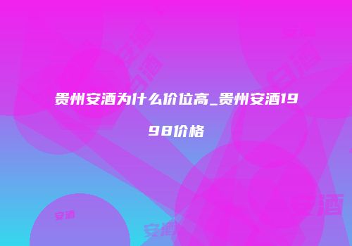 贵州安酒为什么价位高_贵州安酒1998价格