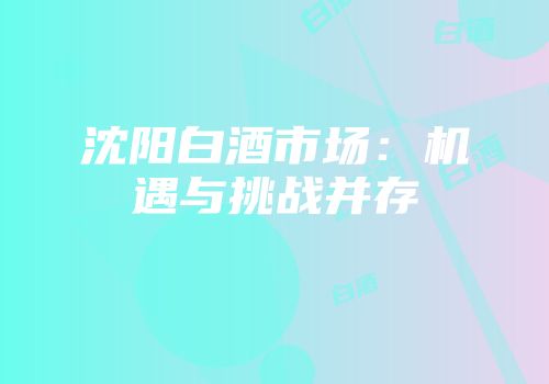 沈阳白酒市场：机遇与挑战并存