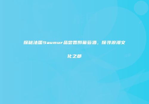 探秘法国Saumur品尝香醇葡萄酒，探寻浪漫文化之都