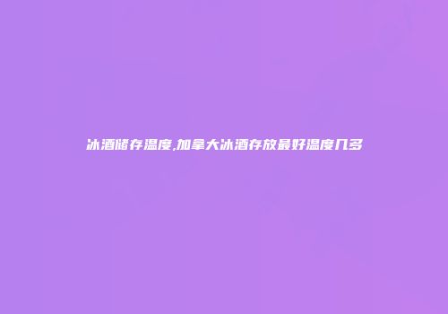 冰酒储存温度,加拿大冰酒存放最好温度几多