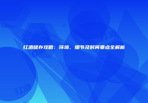红酒储存攻略：环境、细节及时间要点全解析