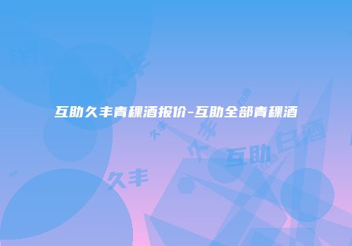 互助久丰青稞酒报价-互助全部青稞酒