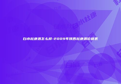 白水杜康酒怎么样-2009年陕西杜康酒价格表