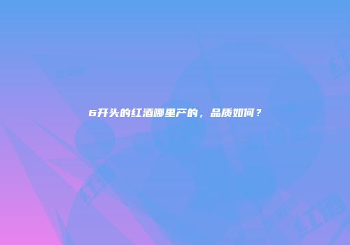 6开头的红酒哪里产的，品质如何？