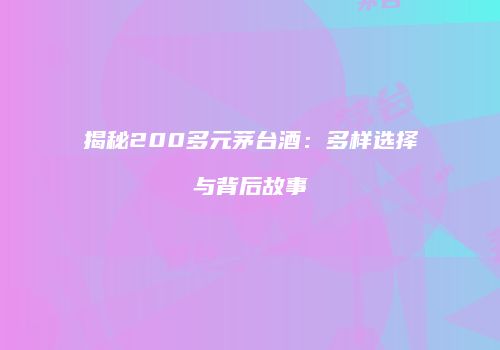 揭秘200多元茅台酒：多样选择与背后故事