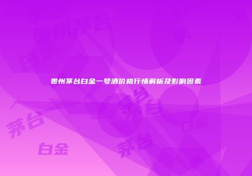 贵州茅台白金一号酒价格行情解析及影响因素
