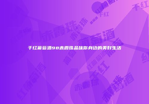 干红葡萄酒98赤霞珠品味你身边的美好生活