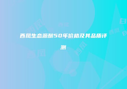西凤生态源酿50年价格及其品质评测