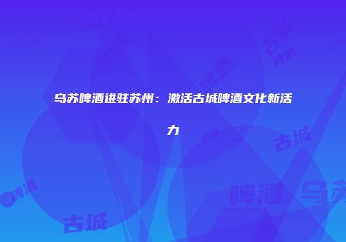 乌苏啤酒进驻苏州：激活古城啤酒文化新活力