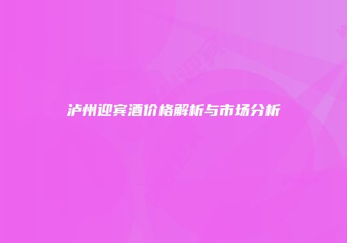 泸州迎宾酒价格解析与市场分析