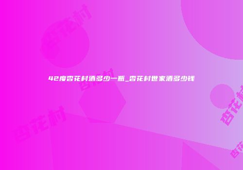 42度杏花村酒多少一瓶_杏花村世家酒多少钱