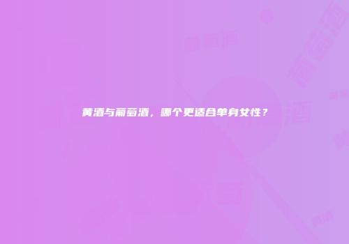 黄酒与葡萄酒，哪个更适合单身女性？