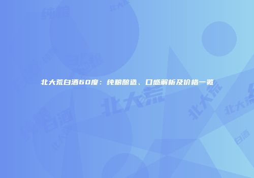 北大荒白酒60度：纯粮酿造、口感解析及价格一览