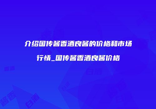 介绍国传酱香酒良酱的价格和市场行情_国传酱香酒良酱价格
