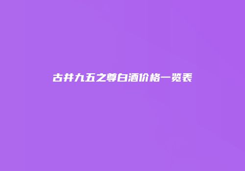 古井九五之尊白酒价格一览表