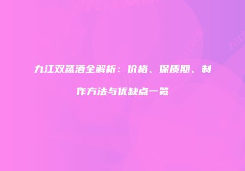 九江双蒸酒全解析：价格、保质期、制作方法与优缺点一览