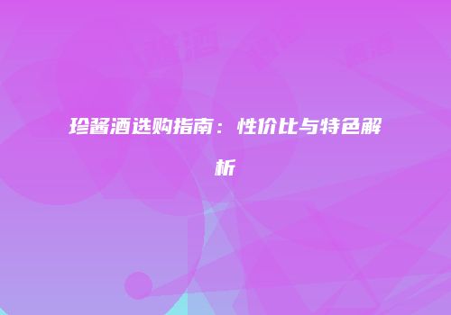 珍酱酒选购指南：性价比与特色解析