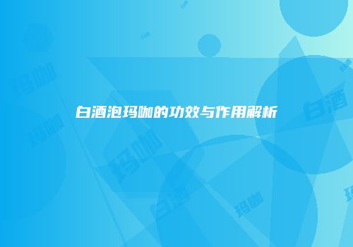 白酒泡玛咖的功效与作用解析