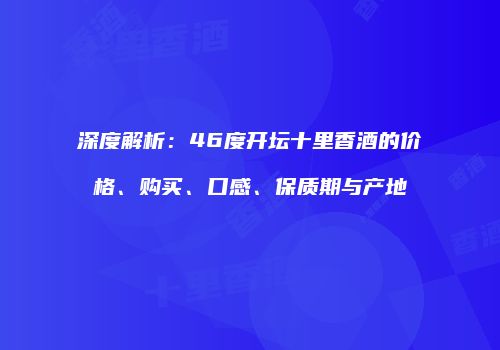 深度解析：46度开坛十里香酒的价格、购买、口感、保质期与产地