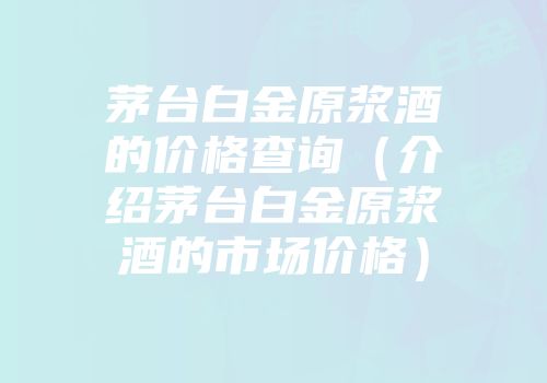 茅台白金原浆酒的价格查询（介绍茅台白金原浆酒的市场价格）