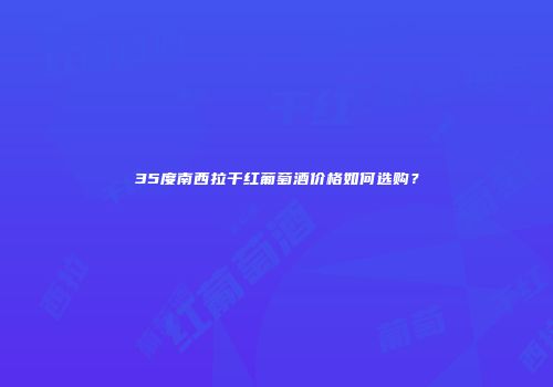 35度南西拉干红葡萄酒价格如何选购？