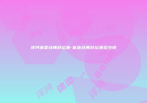 洋河绵柔经典封坛酒-蓝色经典封坛酒多少钱