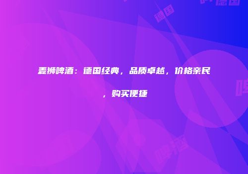 麦狮啤酒：德国经典，品质卓越，价格亲民，购买便捷