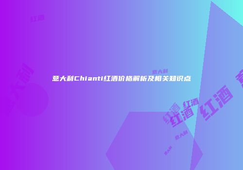 意大利Chianti红酒价格解析及相关知识点