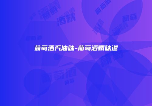 葡萄酒汽油味-葡萄酒精味道