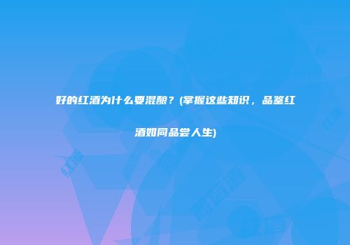 好的红酒为什么要混酿？(掌握这些知识，品鉴红酒如同品尝人生)