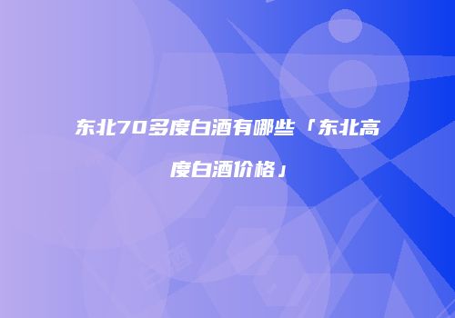 东北70多度白酒有哪些「东北高度白酒价格」