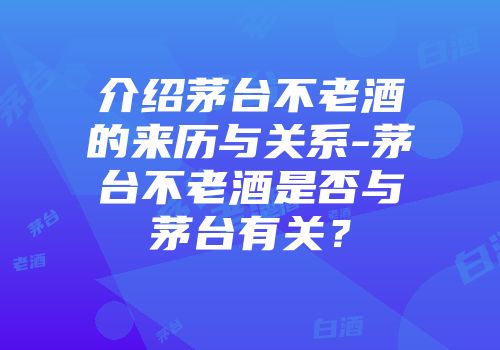 介绍茅台不老酒的来历与关系-茅台不老酒是否与茅台有关？