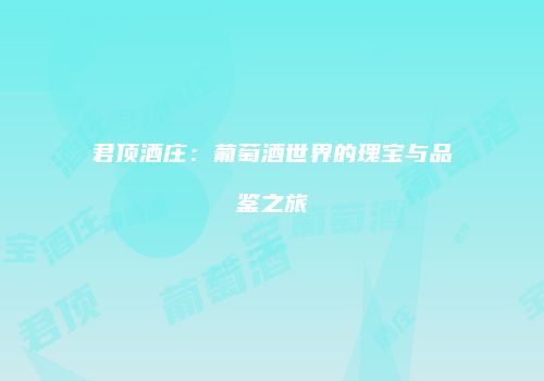 君顶酒庄：葡萄酒世界的瑰宝与品鉴之旅