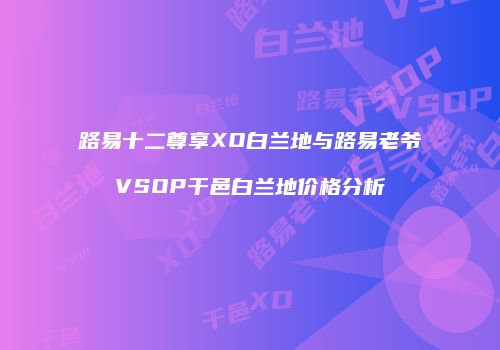 路易十二尊享XO白兰地与路易老爷VSOP干邑白兰地价格分析