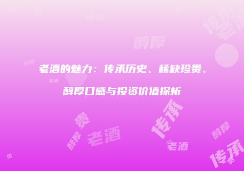 老酒的魅力：传承历史、稀缺珍贵、醇厚口感与投资价值探析