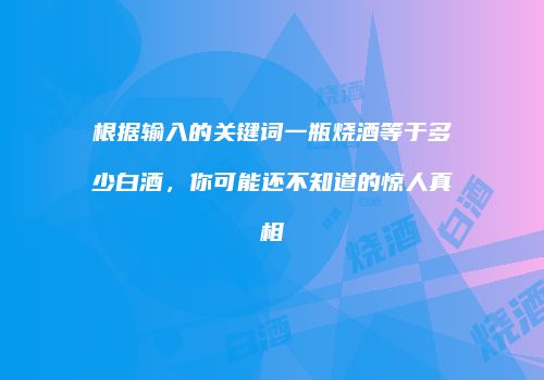 根据输入的关键词一瓶烧酒等于多少白酒，你可能还不知道的惊人真相