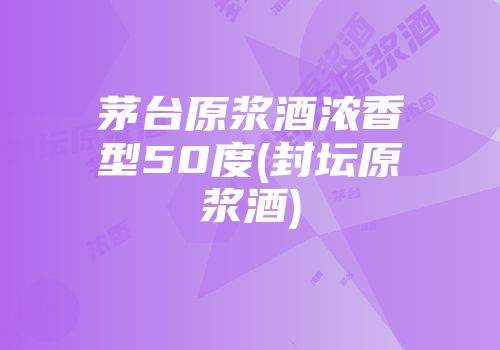 茅台原浆酒浓香型50度(封坛原浆酒)